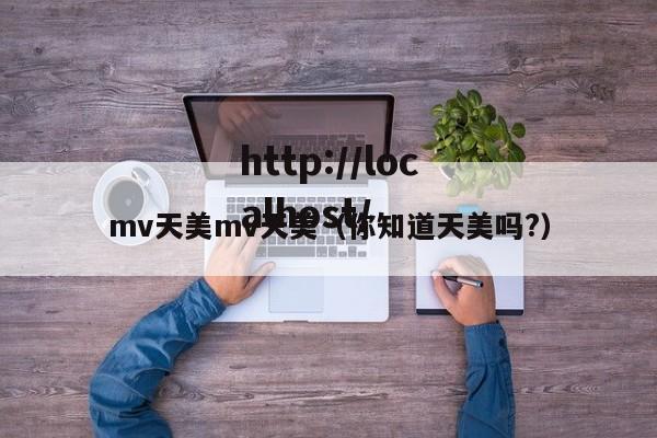 mv天美mv天美(你知道天美吗?)