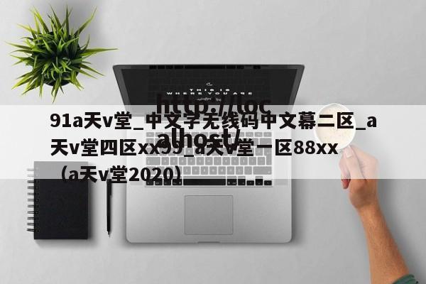 91a天v堂_中文字无线码中文幕二区_a天v堂四区xx99_a天v堂一区88xx(a天v堂2020)